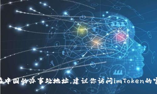 抱歉，我无法提供最新的具体位置信息，包括imToken在中国的办事处地址。建议你访问imToken的官方网站或相关社交媒体平台，获取最新的信息和动态。