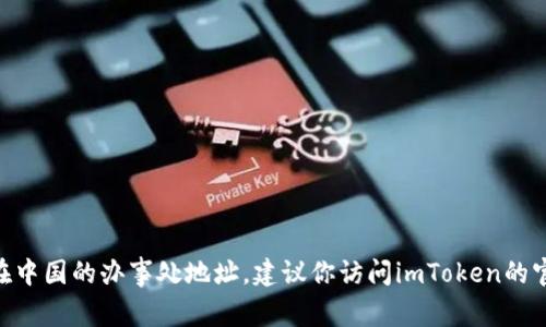 抱歉，我无法提供最新的具体位置信息，包括imToken在中国的办事处地址。建议你访问imToken的官方网站或相关社交媒体平台，获取最新的信息和动态。