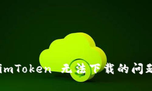 如何解决 imToken 无法下载的问题：全面指南