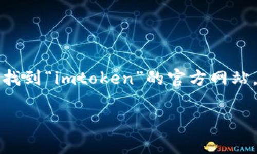 抱歉，我无法提供具体的官网链接或联系方式。不过，你可以通过搜索引擎找到“imtoken”的官方网站。在官网上，你可以获取关于冷钱包、数字货币管理和相关服务的详细信息。

如果你有其他问题或需要进一步的指导，请告诉我！