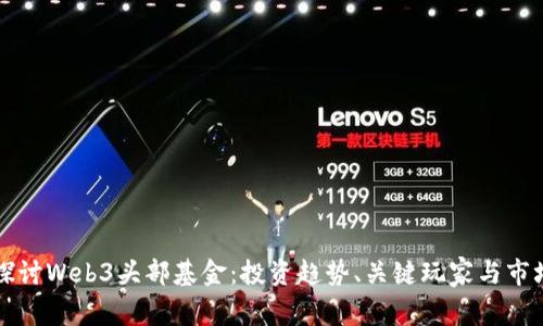 深入探讨Web3头部基金：投资趋势、关键玩家与市场前景