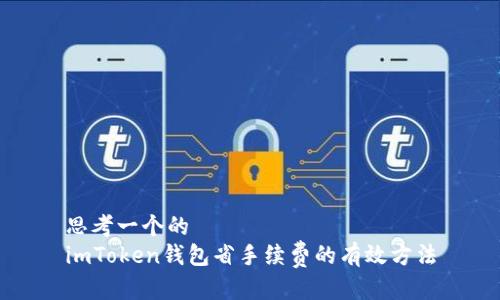 思考一个的  
imToken钱包省手续费的有效方法